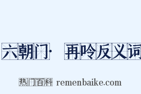 六朝门·再呤反义词是什么意思的图片